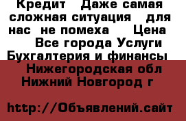 Кредит . Даже самая сложная ситуация - для нас  не помеха . › Цена ­ 90 - Все города Услуги » Бухгалтерия и финансы   . Нижегородская обл.,Нижний Новгород г.